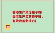 香港生产灵芝孢子粉(香港生产灵芝孢子粉，有效改善免疫力)