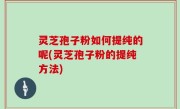 灵芝孢子粉如何提纯的呢(灵芝孢子粉的提纯方法)