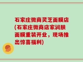 石家庄微商灵芝面膜店(石家庄微商店家润肤面膜重装开业，现场推出惊喜福利)