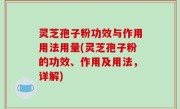 灵芝孢子粉功效与作用用法用量(灵芝孢子粉的功效、作用及用法，详解)