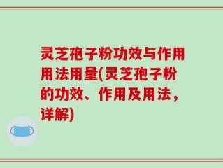 灵芝孢子粉功效与作用用法用量(灵芝孢子粉的功效、作用及用法，详解)