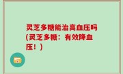 灵芝多糖能治高血压吗(灵芝多糖：有效降血压！)