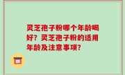 灵芝孢子粉哪个年龄喝好？灵芝孢子粉的适用年龄及注意事项？