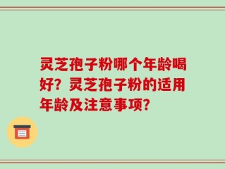 灵芝孢子粉哪个年龄喝好？灵芝孢子粉的适用年龄及注意事项？