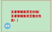 王者荣耀紫灵芝价格(王者荣耀紫灵芝售价热卖！)