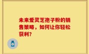 未来爱灵芝孢子粉的销售策略，如何让你轻松获利？
