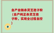 自产自销赤灵芝孢子粉 (自产纯正赤灵芝孢子粉，实现全过程自控)