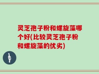灵芝孢子粉和螺旋藻哪个好(比较灵芝孢子粉和螺旋藻的优劣)