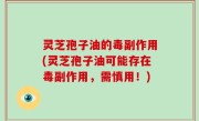 灵芝孢子油的毒副作用(灵芝孢子油可能存在毒副作用，需慎用！)