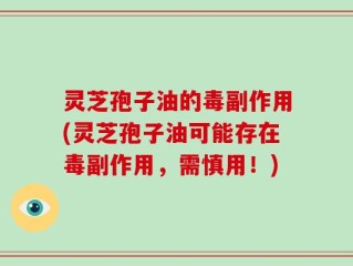 灵芝孢子油的毒副作用(灵芝孢子油可能存在毒副作用，需慎用！)