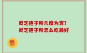 灵芝孢子粉几度为宜？灵芝孢子粉怎么吃最好