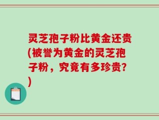 灵芝孢子粉比黄金还贵(被誉为黄金的灵芝孢子粉，究竟有多珍贵？)