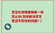灵芝吃到嘴里跟柴一样怎么办(怎样解决灵芝苦涩不好吃的问题？)