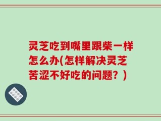 灵芝吃到嘴里跟柴一样怎么办(怎样解决灵芝苦涩不好吃的问题？)