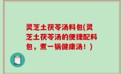 灵芝土茯苓汤料包(灵芝土茯苓汤的便捷配料包，煮一锅健康汤！)