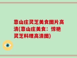 靠山庄灵芝美食图片高清(靠山庄美食：惊艳灵芝料理高清图)