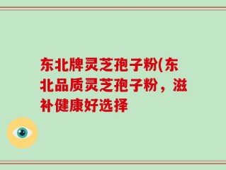 东北牌灵芝孢子粉(东北品质灵芝孢子粉，滋补健康好选择