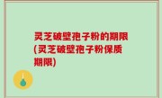 灵芝破壁孢子粉的期限(灵芝破壁孢子粉保质期限)