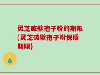 灵芝破壁孢子粉的期限(灵芝破壁孢子粉保质期限)