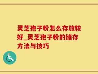 灵芝孢子粉怎么存放较好_灵芝孢子粉的储存方法与技巧