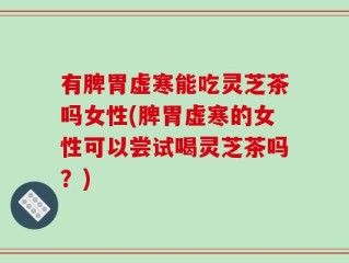 有脾胃虚寒能吃灵芝茶吗女性(脾胃虚寒的女性可以尝试喝灵芝茶吗？)