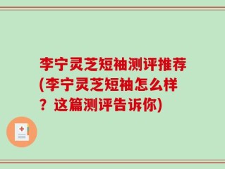 李宁灵芝短袖测评推荐(李宁灵芝短袖怎么样？这篇测评告诉你)