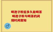 喝孢子粉后多久能喝茶 喝孢子粉与喝茶的间隔时间需知