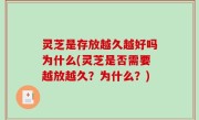 灵芝是存放越久越好吗为什么(灵芝是否需要越放越久？为什么？)