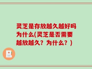 灵芝是存放越久越好吗为什么(灵芝是否需要越放越久？为什么？)