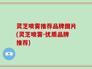 灵芝喷雾推荐品牌图片(灵芝喷雾-优质品牌推荐)