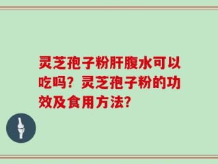 灵芝孢子粉肝腹水可以吃吗？灵芝孢子粉的功效及食用方法？