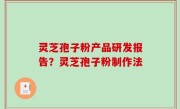 灵芝孢子粉产品研发报告？灵芝孢子粉制作法