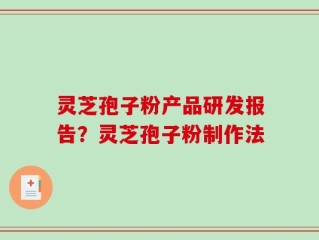 灵芝孢子粉产品研发报告？灵芝孢子粉制作法
