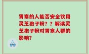 胃寒的人能否安全饮用灵芝孢子粉？？解读灵芝孢子粉对胃寒人群的影响？