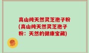 高山纯天然灵芝孢子粉(高山纯天然灵芝孢子粉：天然的健康宝藏)