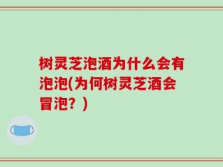 树灵芝泡酒为什么会有泡泡(为何树灵芝酒会冒泡？)