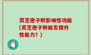 灵芝孢子粉影响性功能(灵芝孢子粉能否提升性能力？)