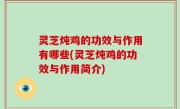 灵芝炖鸡的功效与作用有哪些(灵芝炖鸡的功效与作用简介)