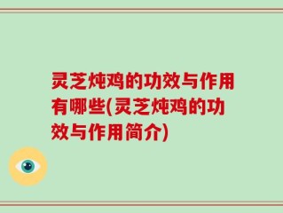 灵芝炖鸡的功效与作用有哪些(灵芝炖鸡的功效与作用简介)