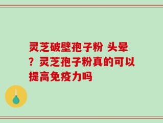 灵芝破壁孢子粉 头晕？灵芝孢子粉真的可以提高免疫力吗