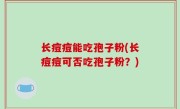 长痘痘能吃孢子粉(长痘痘可否吃孢子粉？)