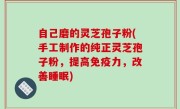 自己磨的灵芝孢子粉(手工制作的纯正灵芝孢子粉，提高免疫力，改善睡眠)