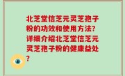 北芝堂信芝元灵芝孢子粉的功效和使用方法？详细介绍北芝堂信芝元灵芝孢子粉的健康益处？