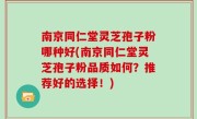 南京同仁堂灵芝孢子粉哪种好(南京同仁堂灵芝孢子粉品质如何？推荐好的选择！)