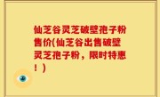 仙芝谷灵芝破壁孢子粉售价(仙芝谷出售破壁灵芝孢子粉，限时特惠！)