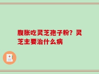 腹胀吃灵芝孢子粉？灵芝主要治什么病