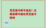 灵芝孢子粉不适合？过敏体质不能吃灵芝孢子粉吗