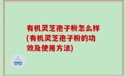 有机灵芝孢子粉怎么样(有机灵芝孢子粉的功效及使用方法)
