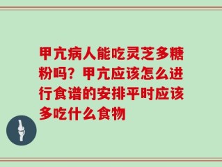 甲亢病人能吃灵芝多糖粉吗？甲亢应该怎么进行食谱的安排平时应该多吃什么食物