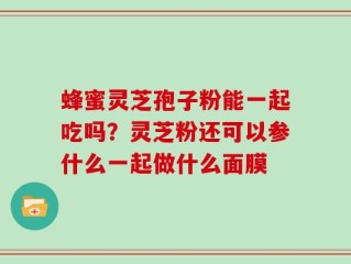 蜂蜜灵芝孢子粉能一起吃吗？灵芝粉还可以参什么一起做什么面膜